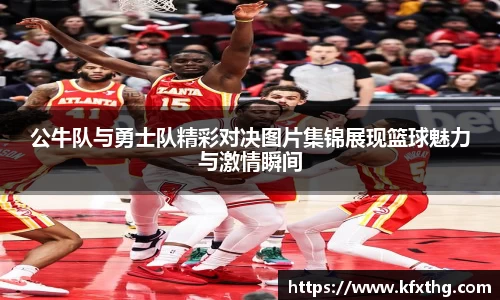 公牛队与勇士队精彩对决图片集锦展现篮球魅力与激情瞬间