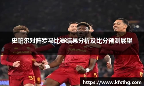 史帕尔对阵罗马比赛结果分析及比分预测展望