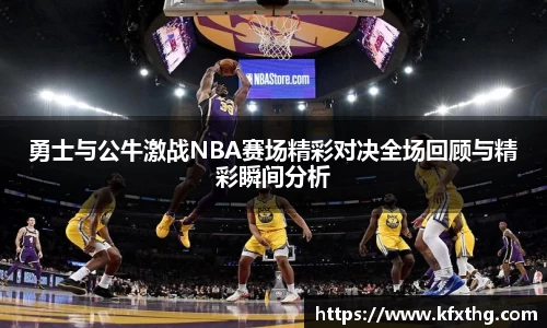 勇士与公牛激战NBA赛场精彩对决全场回顾与精彩瞬间分析