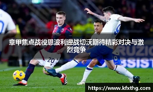意甲焦点战役恩波利迎战切沃期待精彩对决与激烈竞争