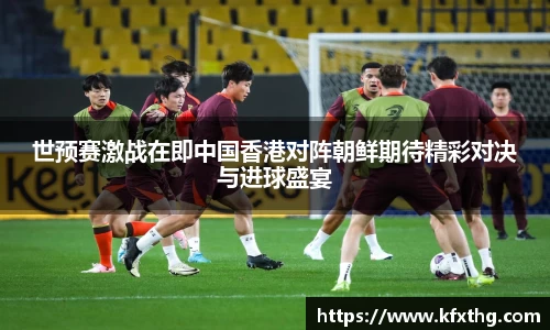 世预赛激战在即中国香港对阵朝鲜期待精彩对决与进球盛宴